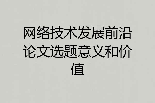 网络技术发展前沿论文选题意义和价值