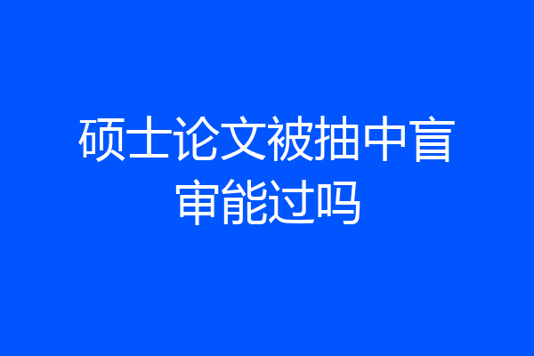 硕士论文被抽中盲审能过吗