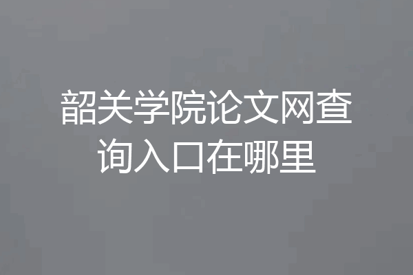 韶关学院论文网查询入口在哪里