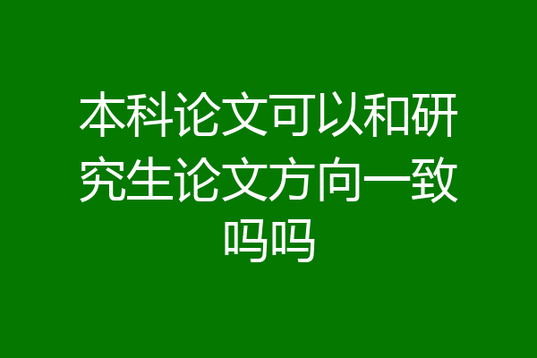 本科论文可以和研究生论文方向一致吗吗