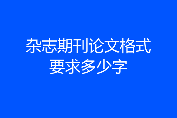 杂志期刊论文格式要求多少字