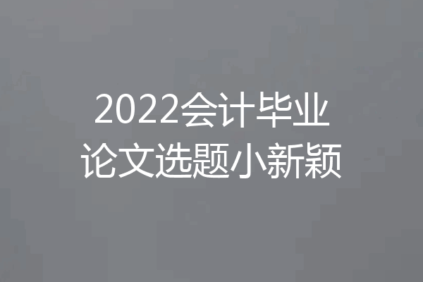 2022会计毕业论文选题小新颖