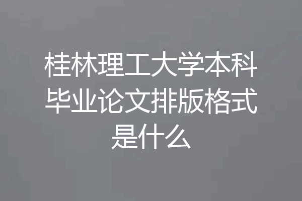 桂林理工大学本科毕业论文排版格式是什么