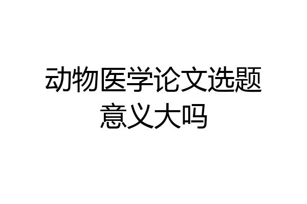 动物医学论文选题意义大吗