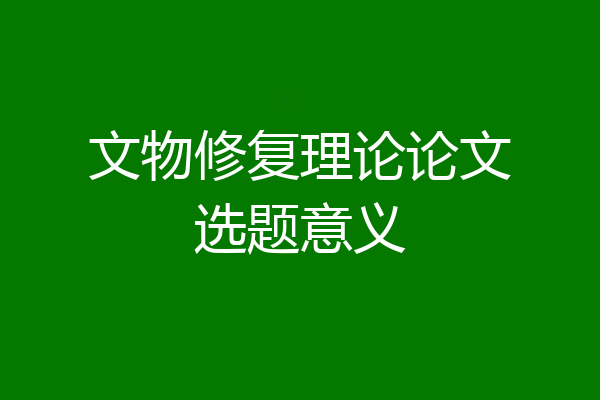 文物修复理论论文选题意义
