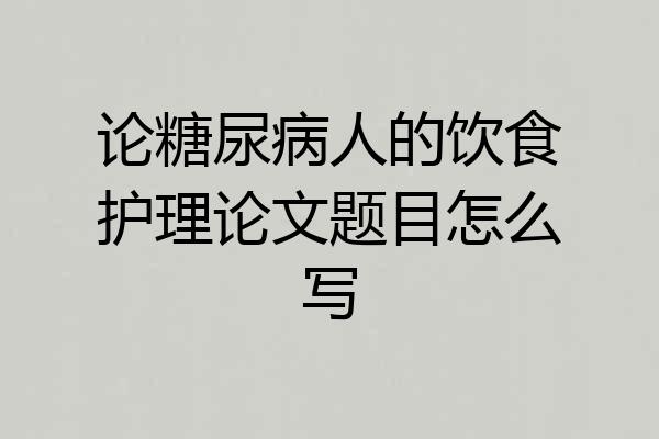论糖尿病人的饮食护理论文题目怎么写