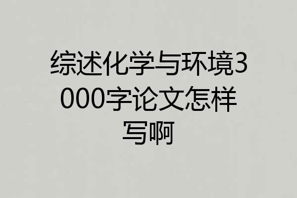 综述化学与环境3000字论文怎样写啊
