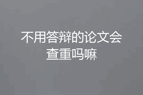 不用答辩的论文会查重吗嘛