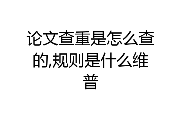 论文查重是怎么查的,规则是什么维普