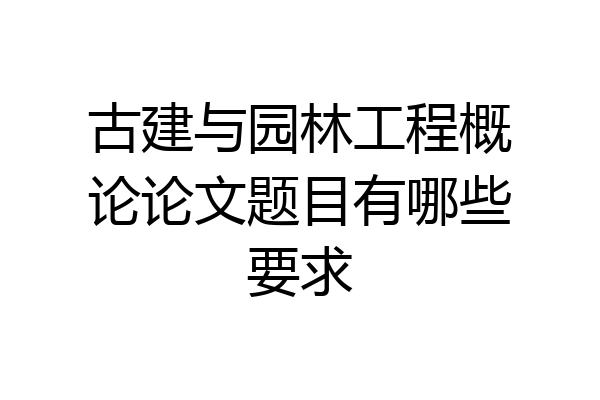 古建与园林工程概论论文题目有哪些要求