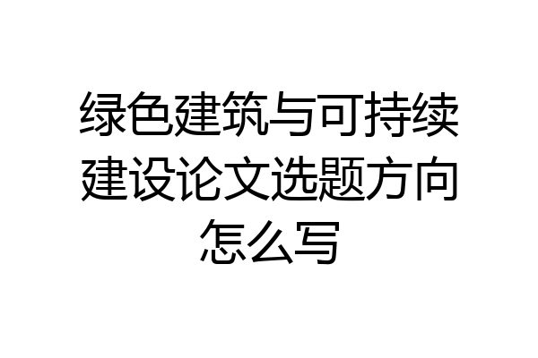 绿色建筑与可持续建设论文选题方向怎么写