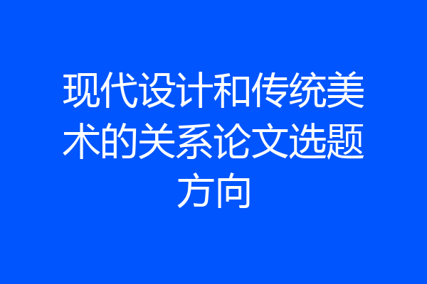 现代设计和传统美术的关系论文选题方向