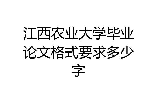 江西农业大学毕业论文格式要求多少字