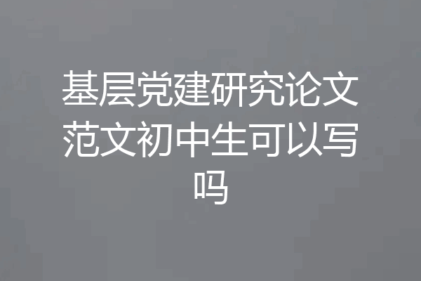 基层党建研究论文范文初中生可以写吗