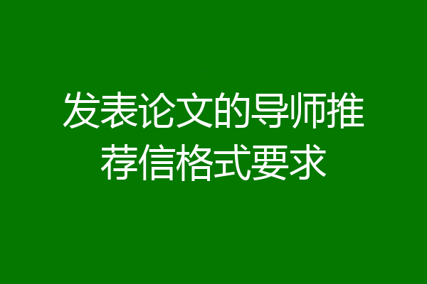 发表论文的导师推荐信格式要求