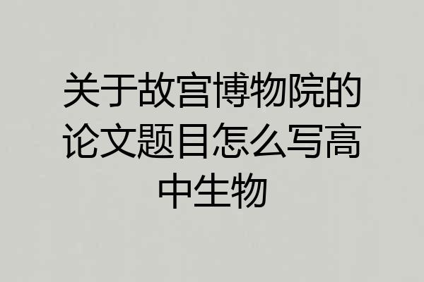 关于故宫博物院的论文题目怎么写高中生物