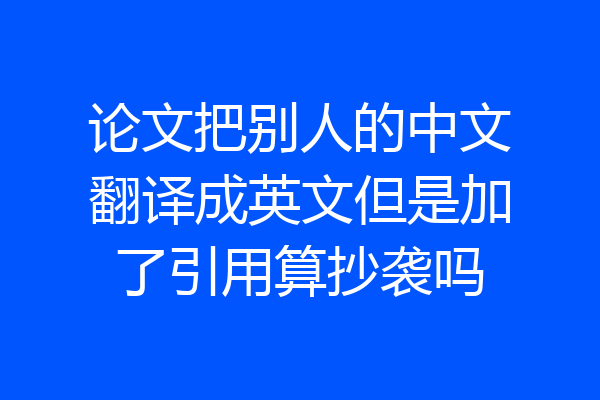 论文把别人的中文翻译成英文但是加了引用算抄袭吗