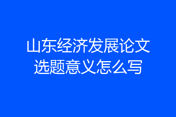 山东经济发展论文选题意义怎么写