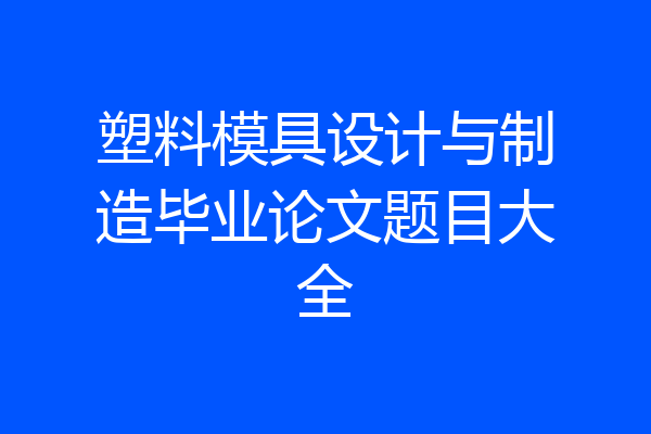 塑料模具设计与制造毕业论文题目大全
