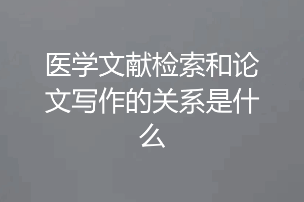 医学文献检索和论文写作的关系是什么
