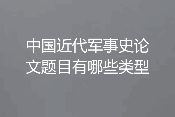 中国近代军事史论文题目有哪些类型