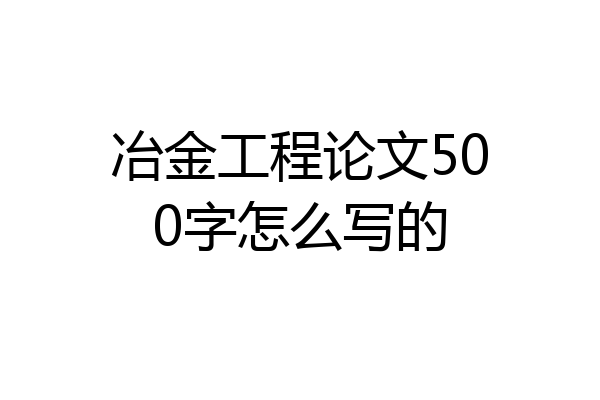 冶金工程论文500字怎么写的