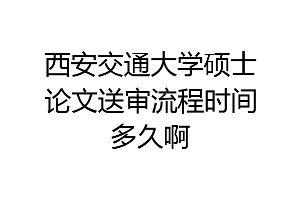 西安交通大学硕士论文送审流程时间多久啊
