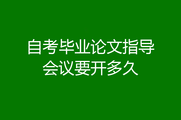 自考毕业论文指导会议要开多久