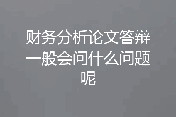 财务分析论文答辩一般会问什么问题呢