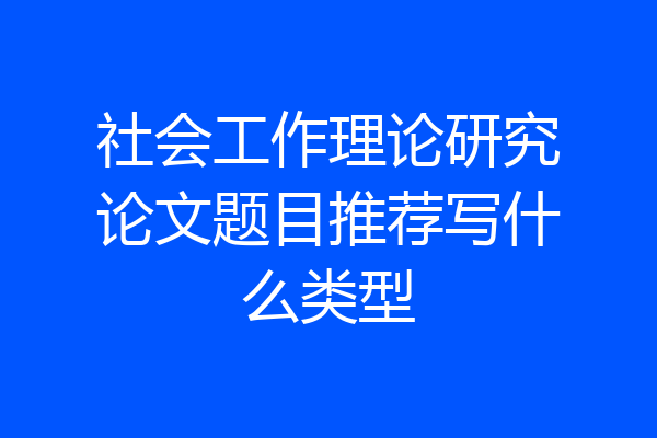 社会工作理论研究论文题目推荐写什么类型