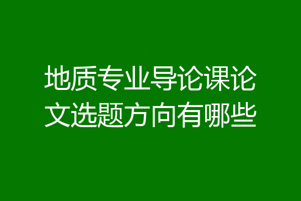 地质专业导论课论文选题方向有哪些