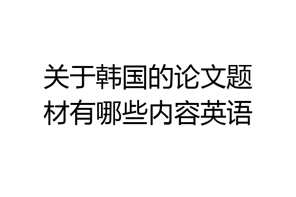 关于韩国的论文题材有哪些内容英语