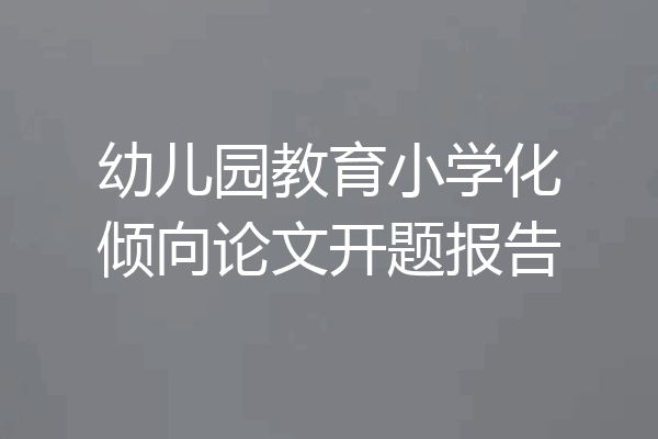 幼儿园教育小学化倾向论文开题报告