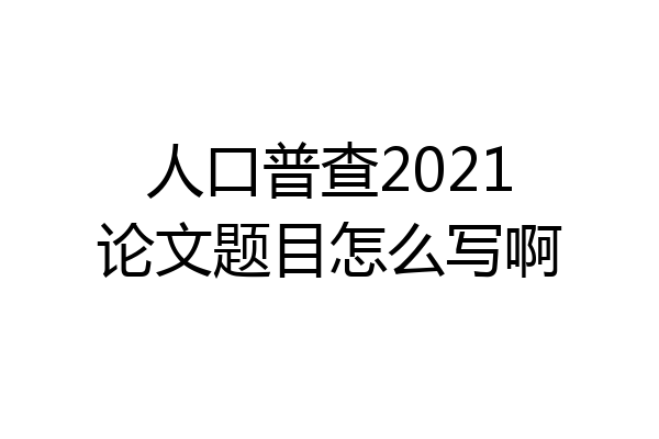 人口普查2021论文题目怎么写啊