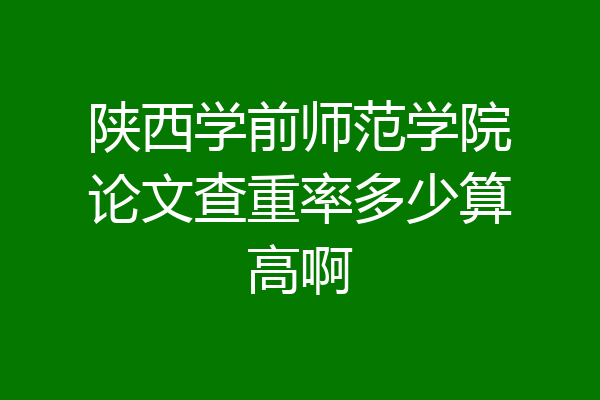 陕西学前师范学院论文查重率多少算高啊