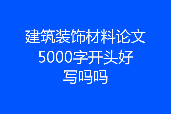 建筑装饰材料论文5000字开头好写吗吗