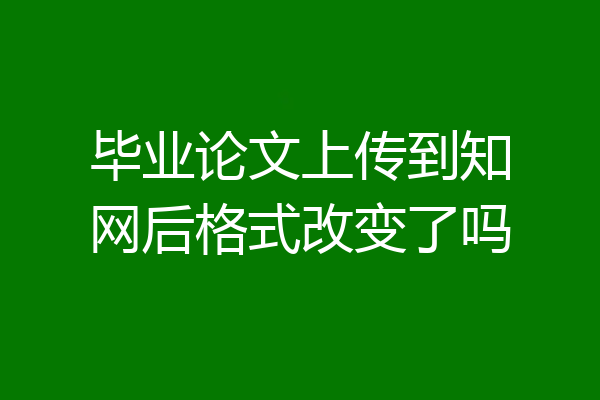 毕业论文上传到知网后格式改变了吗