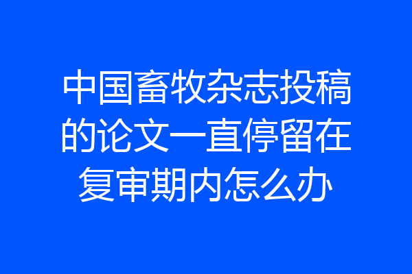 中国畜牧杂志投稿的论文一直停留在复审期内怎么办