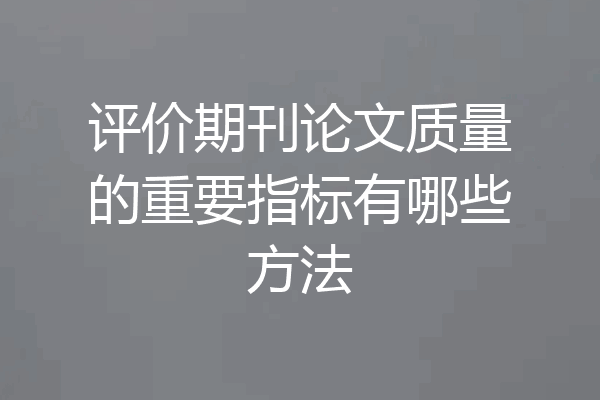 评价期刊论文质量的重要指标有哪些方法