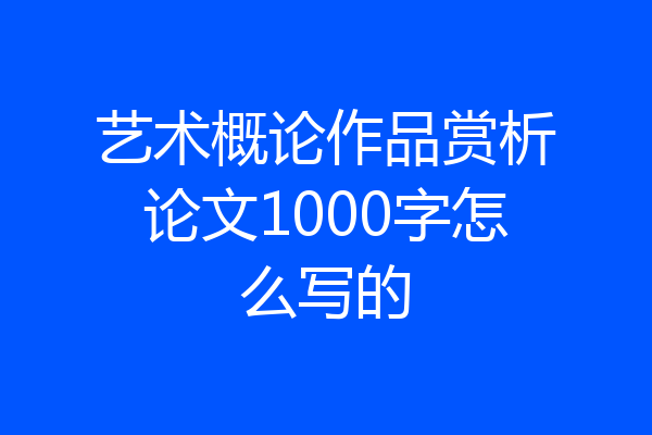 艺术概论作品赏析论文1000字怎么写的