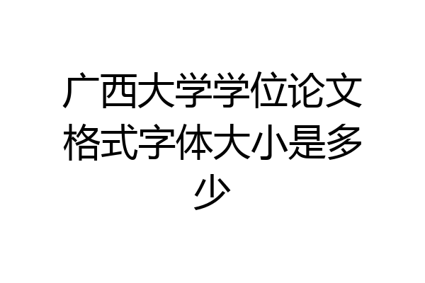 广西大学学位论文格式字体大小是多少