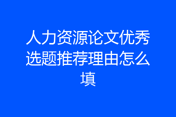 人力资源论文优秀选题推荐理由怎么填
