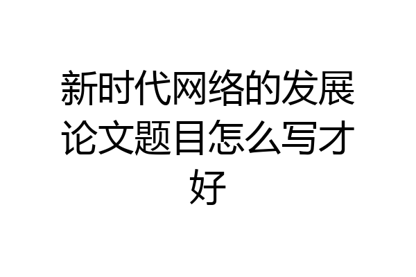 新时代网络的发展论文题目怎么写才好