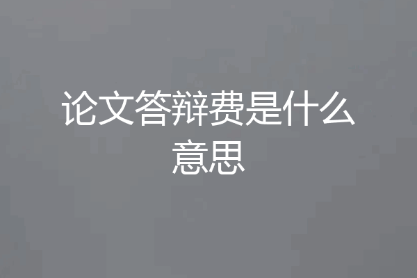 论文答辩费是什么意思