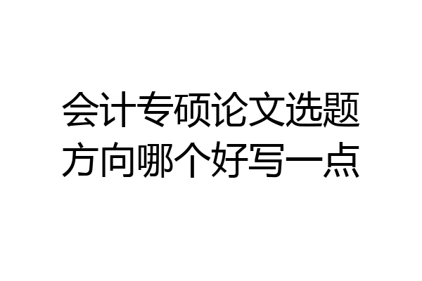 会计专硕论文选题方向哪个好写一点