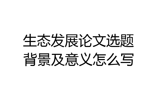生态发展论文选题背景及意义怎么写