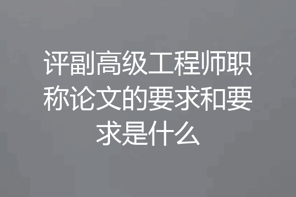 评副高级工程师职称论文的要求和要求是什么