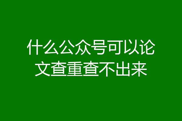 什么公众号可以论文查重查不出来