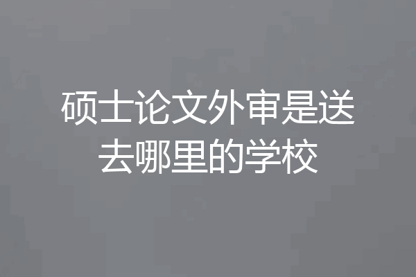 硕士论文外审是送去哪里的学校