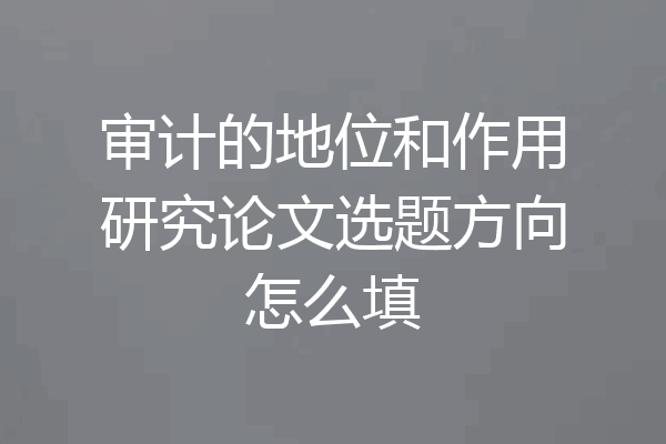 审计的地位和作用研究论文选题方向怎么填